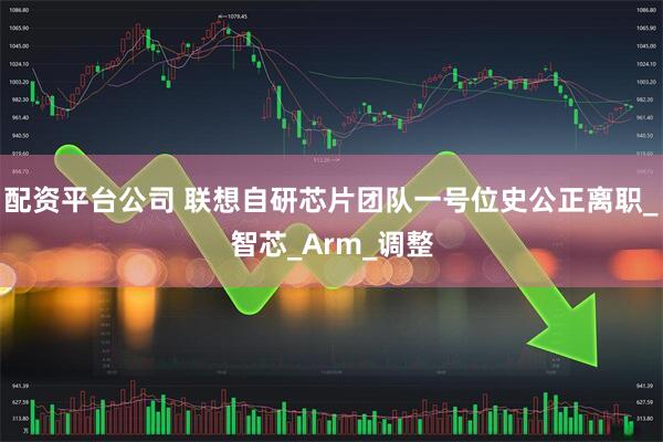配资平台公司 联想自研芯片团队一号位史公正离职_智芯_Arm_调整