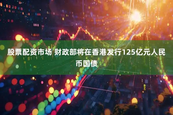 股票配资市场 财政部将在香港发行125亿元人民币国债