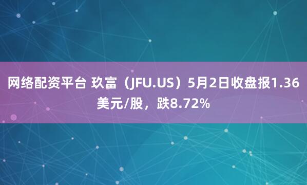网络配资平台 玖富（JFU.US）5月2日收盘报1.36美元/股，跌8.72%