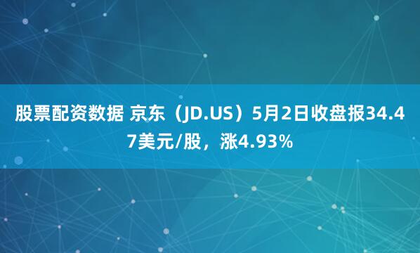 股票配资数据 京东（JD.US）5月2日收盘报34.47美元/股，涨4.93%