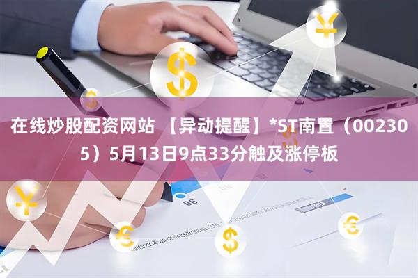 在线炒股配资网站 【异动提醒】*ST南置（002305）5月13日9点33分触及涨停板