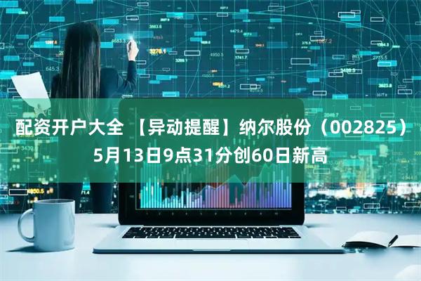 配资开户大全 【异动提醒】纳尔股份（002825）5月13日9点31分创60日新高