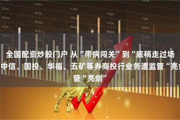 全国配资炒股门户 从“带病闯关”到“底稿走过场”  中信、国投、华福、五矿等券商投行业务遭监管“亮剑”