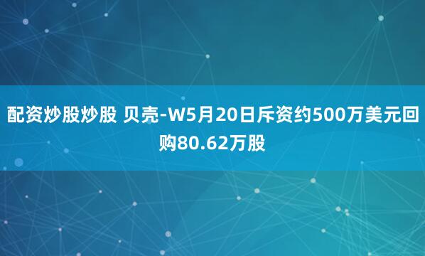配资炒股炒股 贝壳-W5月20日斥资约500万美元回购80.62万股