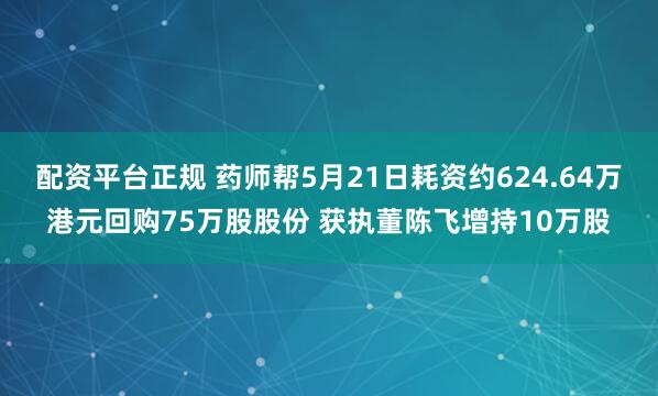 配资平台正规 药师帮5月21日耗资约624.64万港元回购75万股股份 获执董陈飞增持10万股