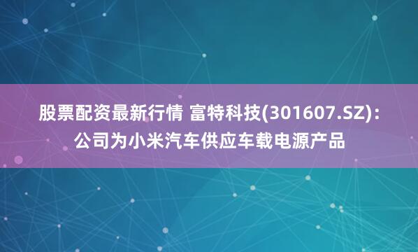 股票配资最新行情 富特科技(301607.SZ)：公司为小米汽车供应车载电源产品