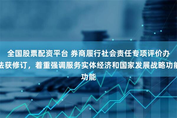 全国股票配资平台 券商履行社会责任专项评价办法获修订，着重强调服务实体经济和国家发展战略功能