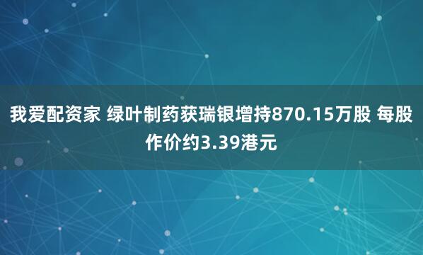 我爱配资家 绿叶制药获瑞银增持870.15万股 每股作价约3.39港元
