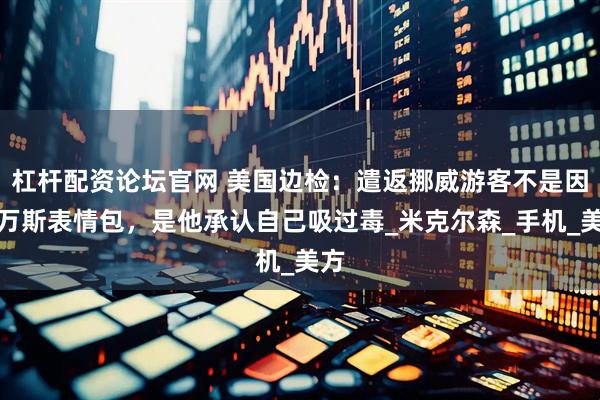 杠杆配资论坛官网 美国边检：遣返挪威游客不是因为万斯表情包，是他承认自己吸过毒_米克尔森_手机_美方