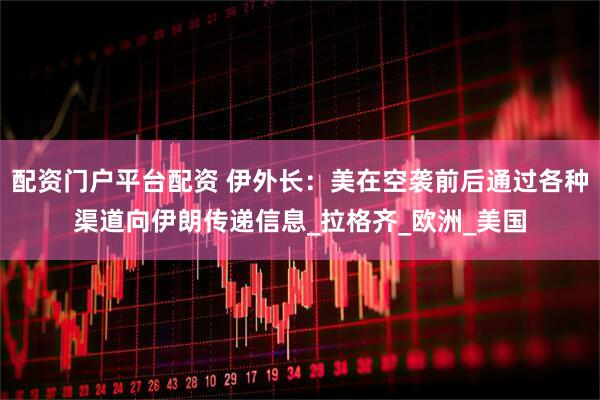 配资门户平台配资 伊外长：美在空袭前后通过各种渠道向伊朗传递信息_拉格齐_欧洲_美国