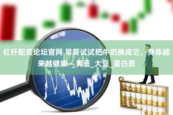 杠杆配资论坛官网 早餐试试把牛奶换成它，身体越来越健康~_黄豆_大豆_蛋白质
