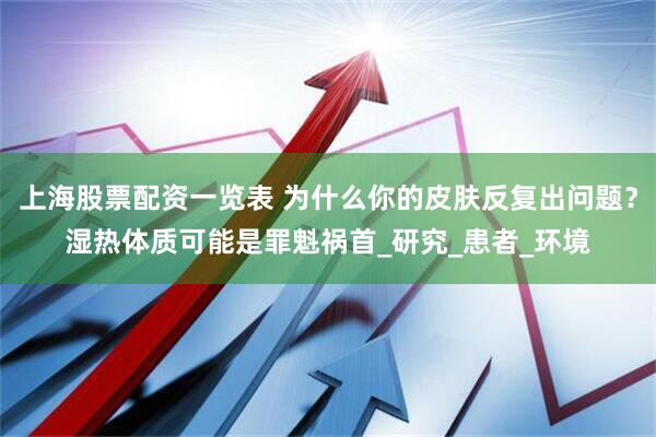 上海股票配资一览表 为什么你的皮肤反复出问题？湿热体质可能是罪魁祸首_研究_患者_环境