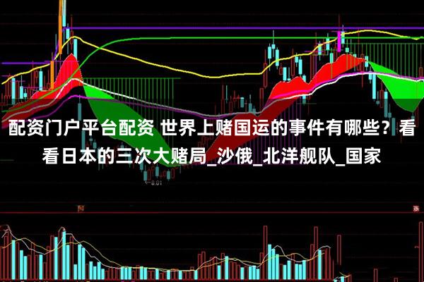 配资门户平台配资 世界上赌国运的事件有哪些？看看日本的三次大赌局_沙俄_北洋舰队_国家