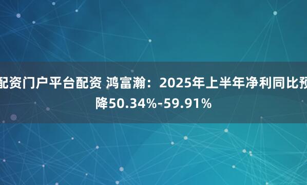 配资门户平台配资 鸿富瀚：2025年上半年净利同比预降50.34%-59.91%