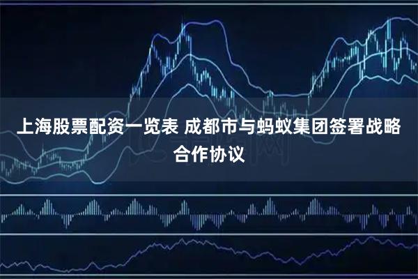 上海股票配资一览表 成都市与蚂蚁集团签署战略合作协议
