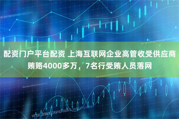 配资门户平台配资 上海互联网企业高管收受供应商贿赂4000多万，7名行受贿人员落网